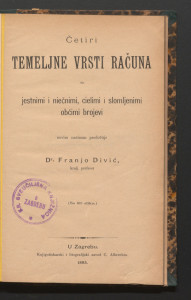 Četiri temeljne vrsti računa sa jestnimi i niečnimi, cielimi i slomljenimi obćimi brojevi : (sa 20 slika) / novim načinom predočuje Franjo Divić.