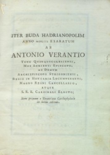 Iter Buda Hadrianopolim anno MDLIII exaratum ab Antonio Verantio ... Nunc primum e Verantiano Carthophylacio in lucem editum. 