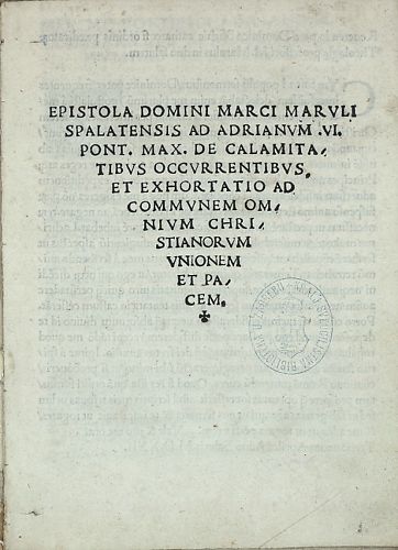 Epistola domini Marci Maruli Spalatensis ad Adrianum VI. pont. max. de calamitatibus occurrentibus et exhortatio ad communem omnium christianorum unionem et pacem. 