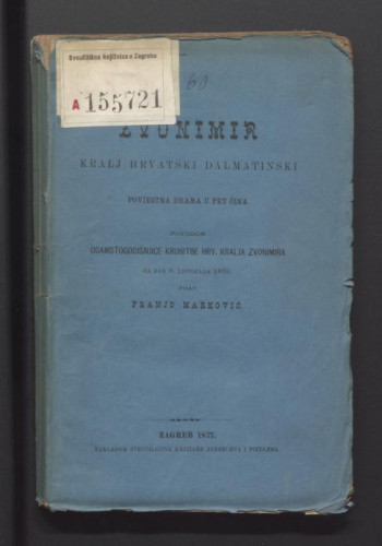 Zvonimir kralj hrvatski dalmatinski : poviestna drama u 5 čina : povodom osamstogodišnjice krunitbe hrv. kralja Zvonimira na dan 9. listopada 1876. / pisao Franjo Marković.