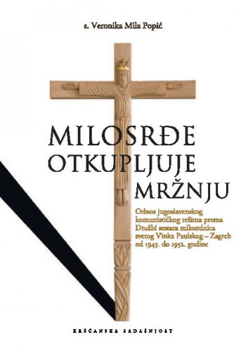 Milosrđe otkupljuje mržnju   : odnos jugoslavenskog komunističkog režima prema Družbi sestara milosrdnica svetoga Vinka Paulskog – Zagreb od 1945. do 1952. godine  / Veronika Mila Popić.