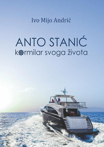 Anto Stanić   : kormilar svoga života  / Ivo Mijo Andrić.