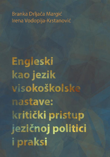 Engleski kao jezik visokoškolske nastave :  kritički pristup jezičnoj politici i praksi / Branka Drljača Margić, Irena Vodopija-Krstanović
