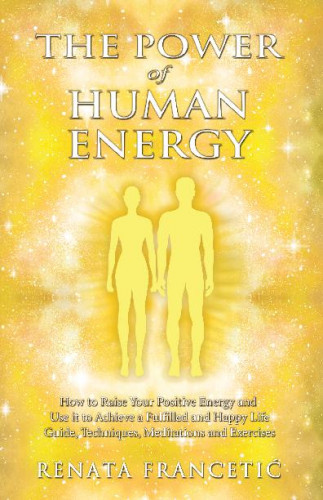 The power of human energy   : how to raise your positive energy and use it to achieve a fulfilled and happy life : guide, techniques, meditations and exercises  / Renata Francetić.