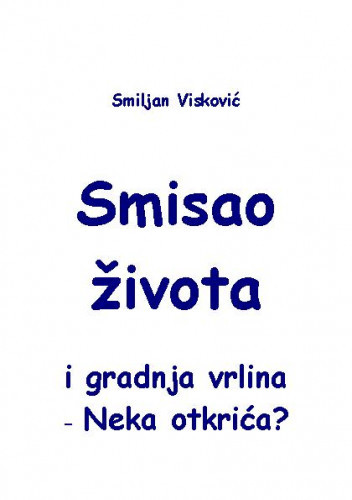 Smisao života i gradnja vrlina   : neka otkrića  / Smiljan Visković.