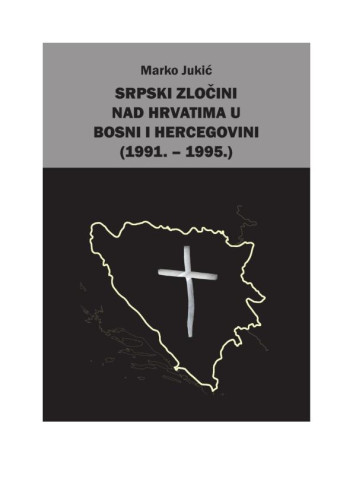 Srpski zločini nad Hrvatima u Bosni i Hercegovini  : 1991. - 1995. / Marko Jukić