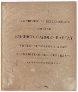 Illustrissimo ac reverendissimo domino Emerico Carolo Raffay, praesuli Deakovariensi secunditias Deo offerenti. XXXI Decembris MDCCCXXVI. 